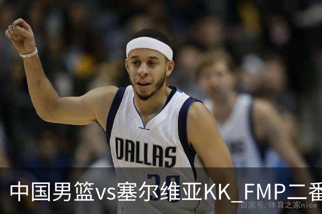 中国男篮vs塞尔维亚KK FMP二番战名单：徐昕庞峥麟领衔 杨曦皓在列