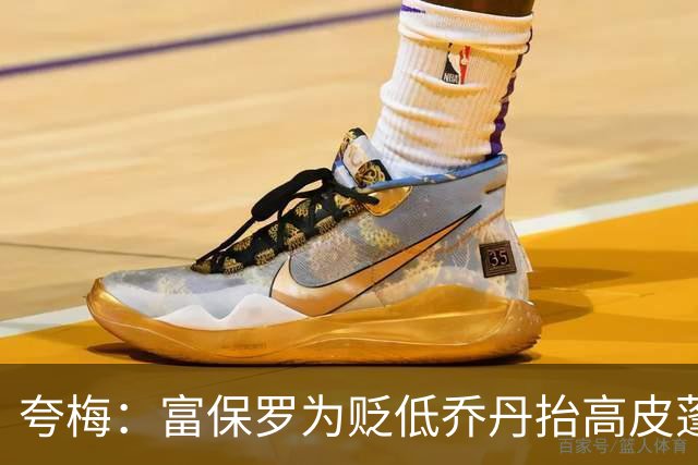夸梅：富保罗为贬低乔丹抬高皮蓬 但若跟詹姆斯比他又说皮蓬垃圾