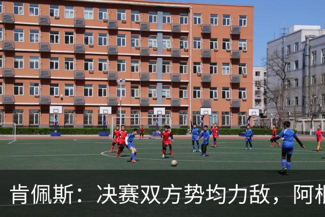 肯佩斯：决赛双方势均力敌，阿根廷在我看来稍微占优一点